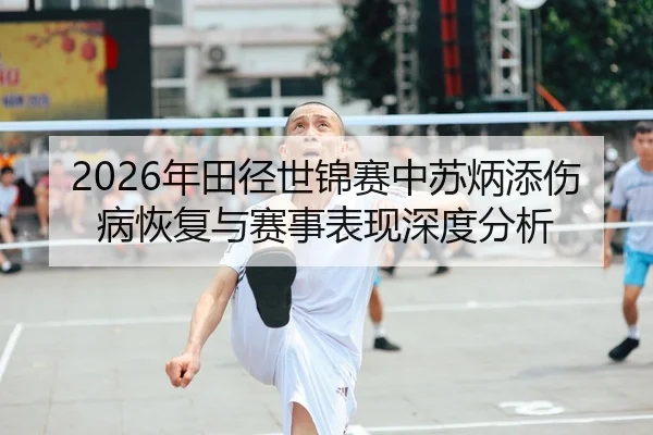 2026年田径世锦赛中苏炳添伤病恢复与赛事表现深度分析