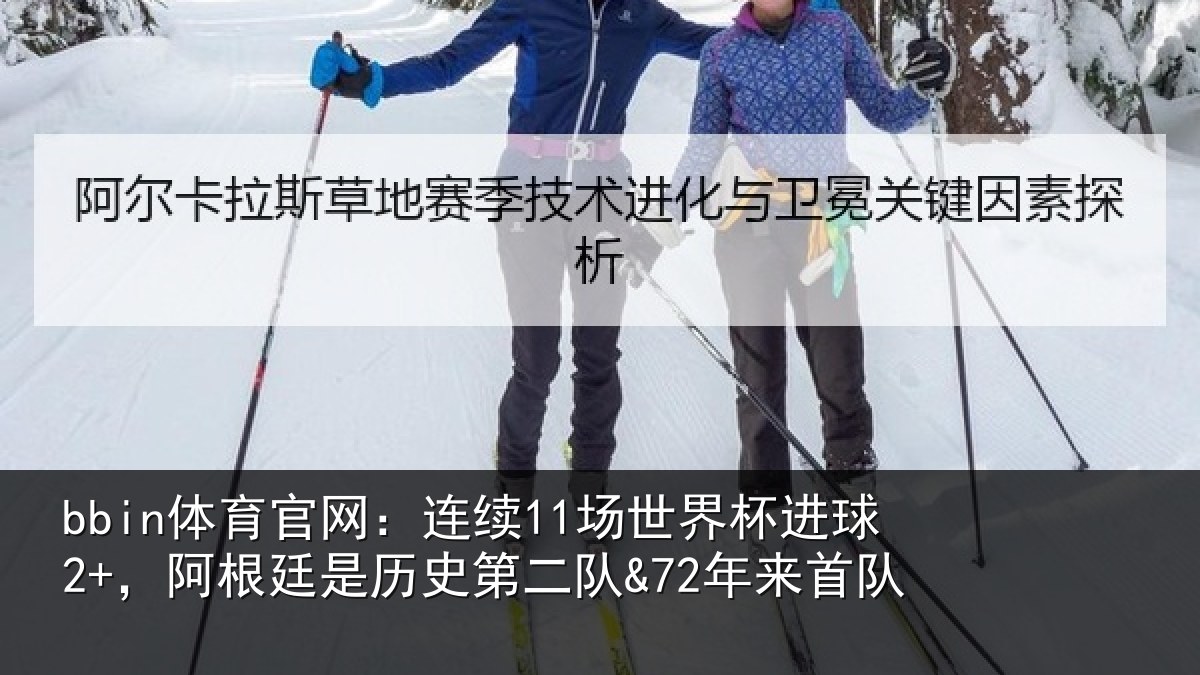 bbin体育官网：连续11场世界杯进球2+，阿根廷是历史第二队&72年来首队
