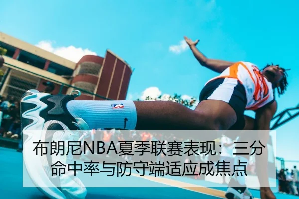 布朗尼NBA夏季联赛表现：三分命中率与防守端适应成焦点