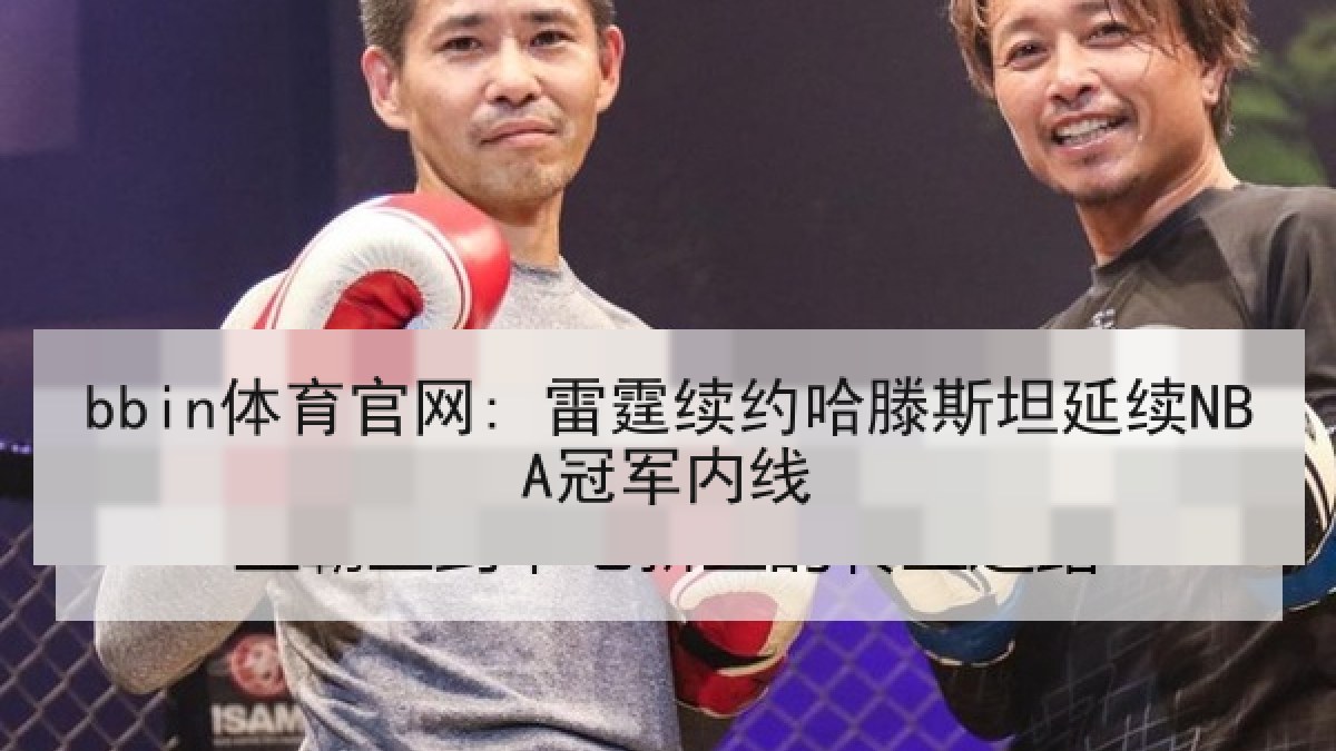 bbin体育官网: 雷霆续约哈滕斯坦延续NBA冠军内线