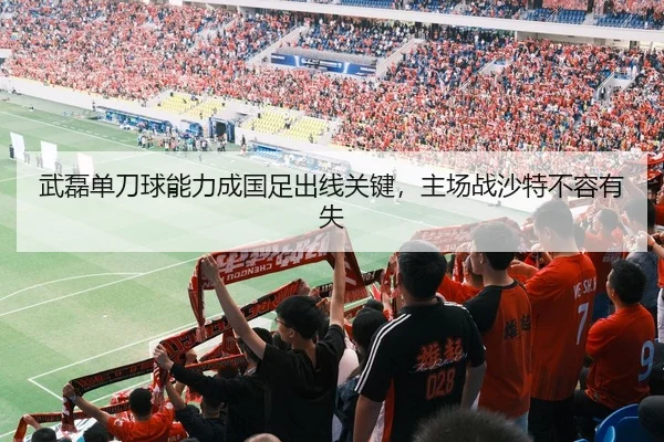 武磊单刀球能力成国足出线关键，主场战沙特不容有失
