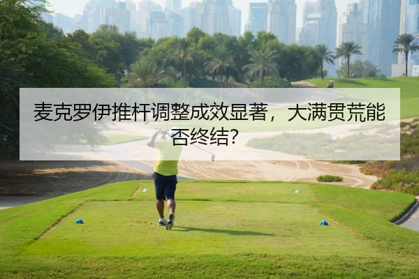 麦克罗伊推杆调整成效显著，大满贯荒能否终结？