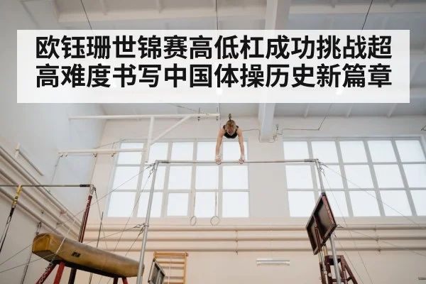 欧钰珊世锦赛高低杠成功挑战超高难度书写中国体操历史新篇章