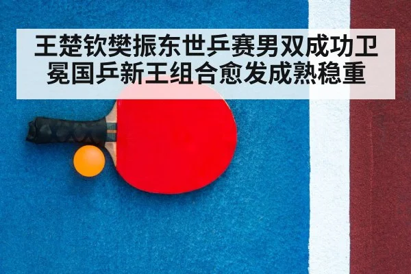 王楚钦樊振东世乒赛男双成功卫冕国乒新王组合愈发成熟稳重