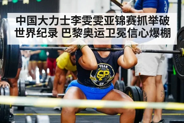中国大力士李雯雯亚锦赛抓举破世界纪录 巴黎奥运卫冕信心爆棚