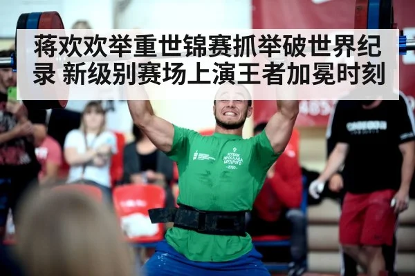 蒋欢欢举重世锦赛抓举破世界纪录 新级别赛场上演王者加冕时刻