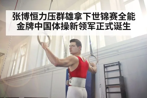 张博恒力压群雄拿下世锦赛全能金牌中国体操新领军正式诞生