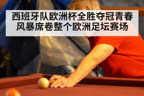 西班牙队欧洲杯全胜夺冠青春风暴席卷整个欧洲足坛赛场
